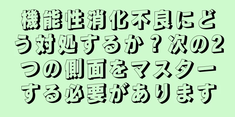 機能性消化不良にどう対処するか？次の2つの側面をマスターする必要があります