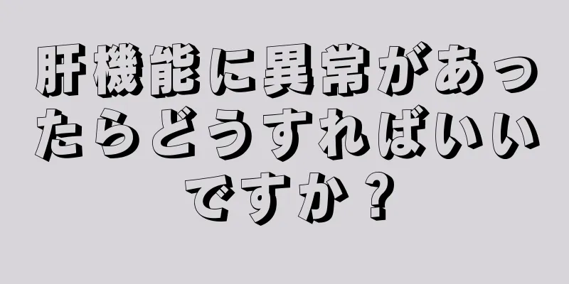 肝機能に異常があったらどうすればいいですか？