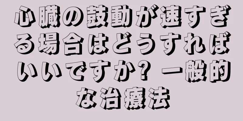 心臓の鼓動が速すぎる場合はどうすればいいですか? 一般的な治療法