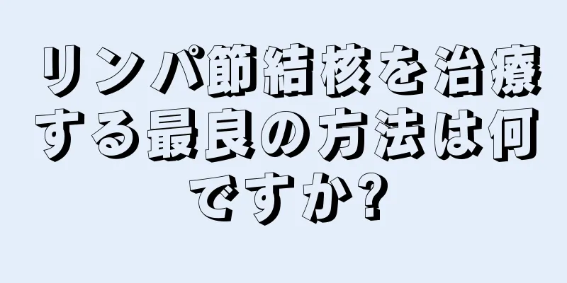 リンパ節結核を治療する最良の方法は何ですか?