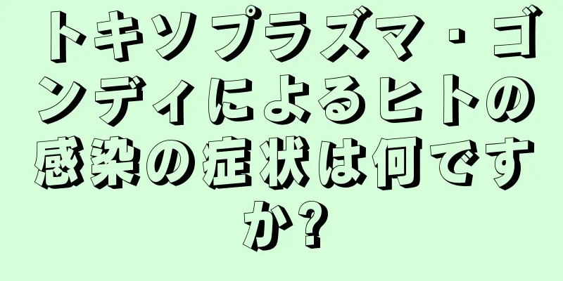 トキソプラズマ・ゴンディによるヒトの感染の症状は何ですか?