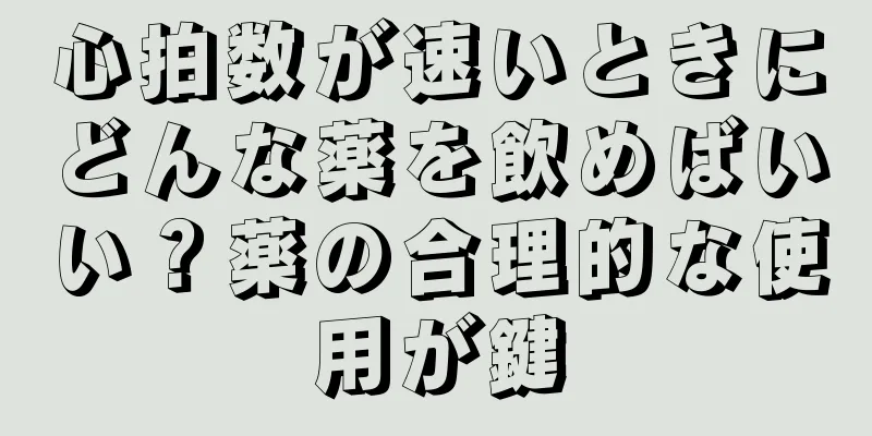 心拍数が速いときにどんな薬を飲めばいい？薬の合理的な使用が鍵