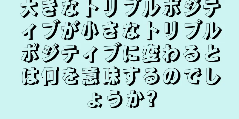 大きなトリプルポジティブが小さなトリプルポジティブに変わるとは何を意味するのでしょうか?