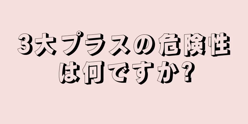 3大プラスの危険性は何ですか?