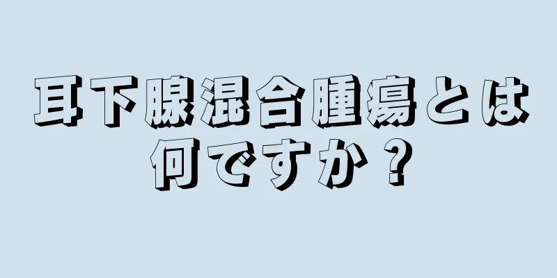 耳下腺混合腫瘍とは何ですか？