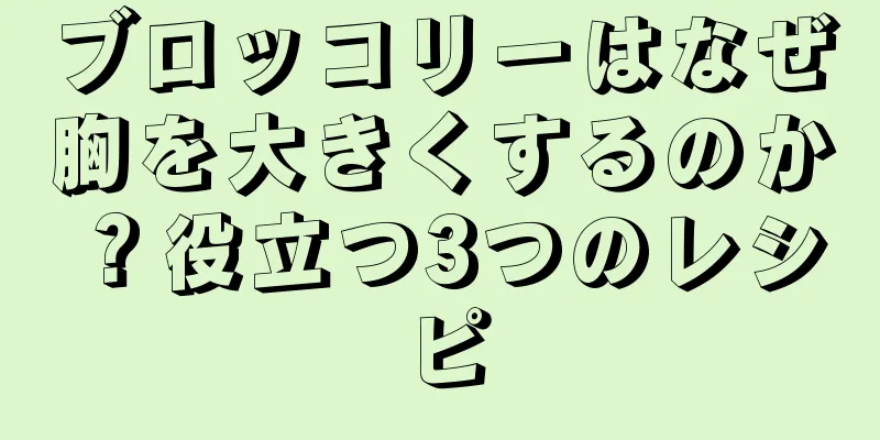 ブロッコリーはなぜ胸を大きくするのか？役立つ3つのレシピ