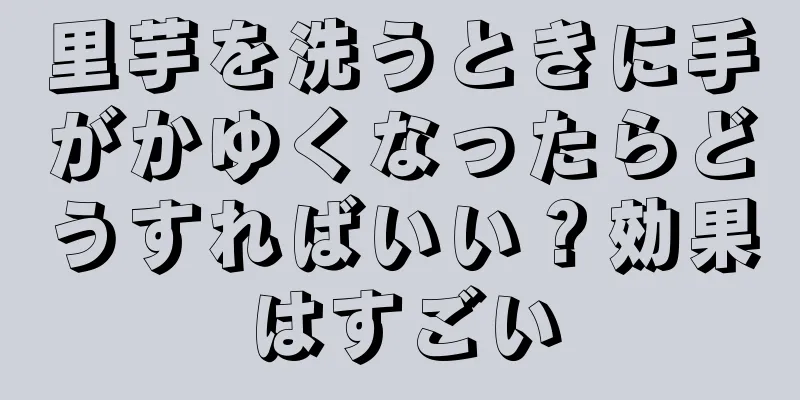 里芋を洗うときに手がかゆくなったらどうすればいい？効果はすごい