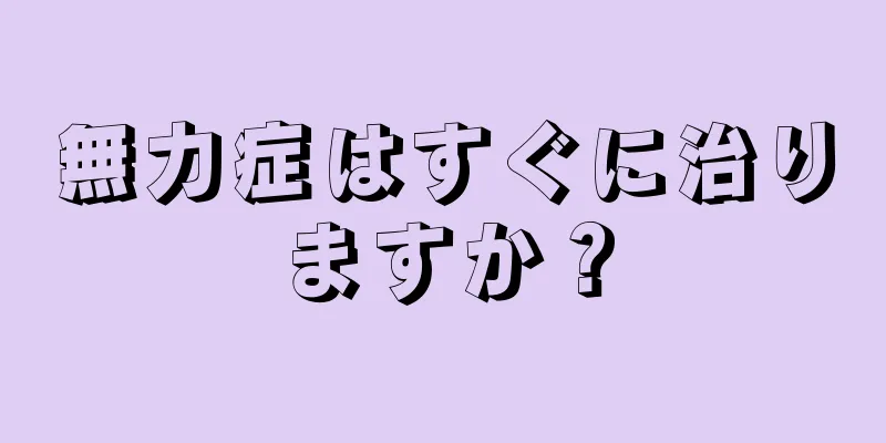 無力症はすぐに治りますか？