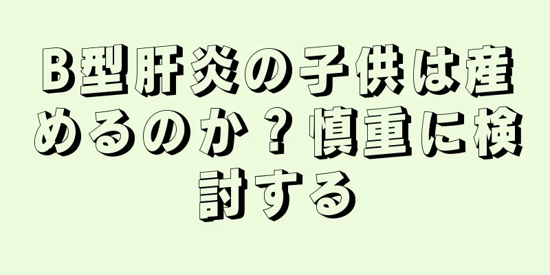 B型肝炎の子供は産めるのか？慎重に検討する