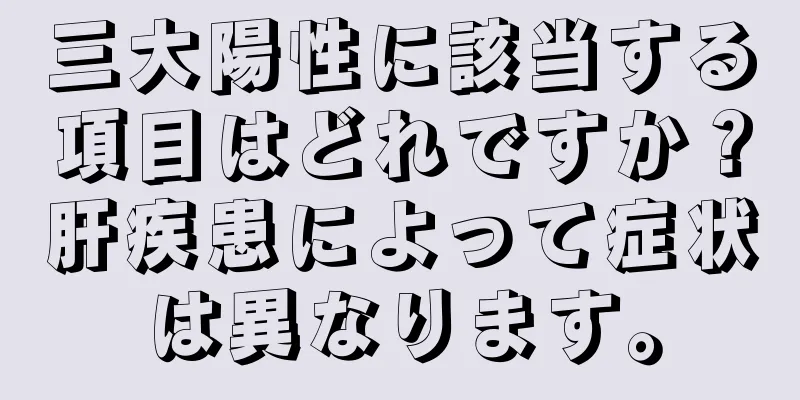 三大陽性に該当する項目はどれですか？肝疾患によって症状は異なります。