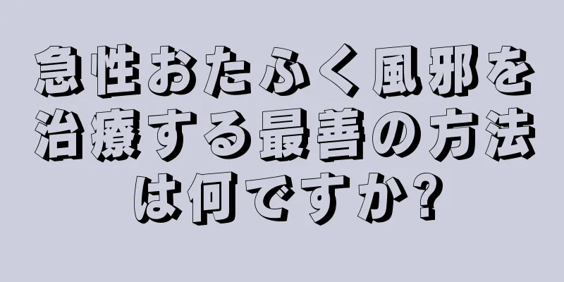 急性おたふく風邪を治療する最善の方法は何ですか?