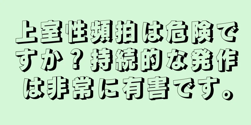 上室性頻拍は危険ですか？持続的な発作は非常に有害です。