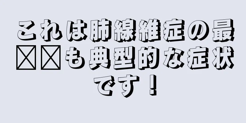 これは肺線維症の最​​も典型的な症状です！