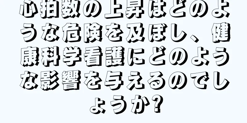 心拍数の上昇はどのような危険を及ぼし、健康科学看護にどのような影響を与えるのでしょうか?