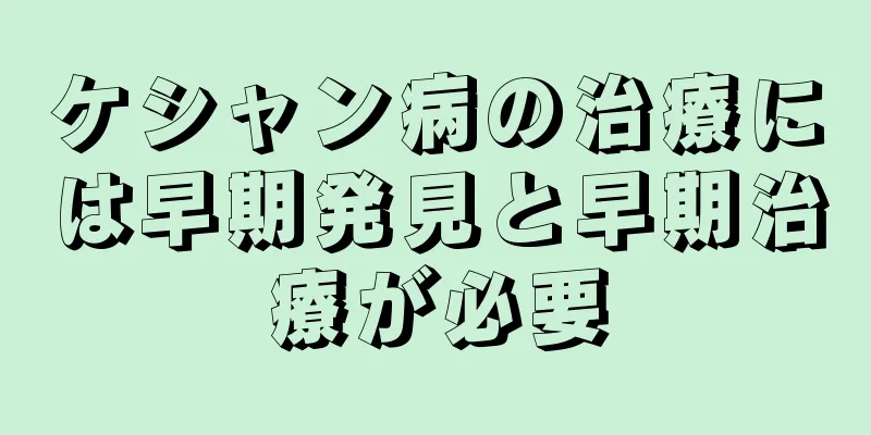ケシャン病の治療には早期発見と早期治療が必要