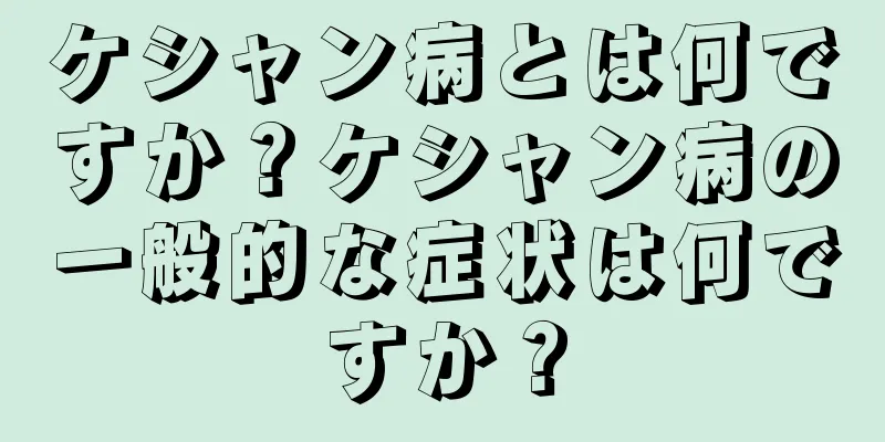 ケシャン病とは何ですか？ケシャン病の一般的な症状は何ですか？