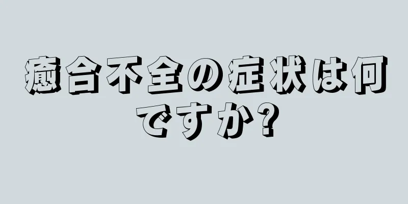 癒合不全の症状は何ですか?