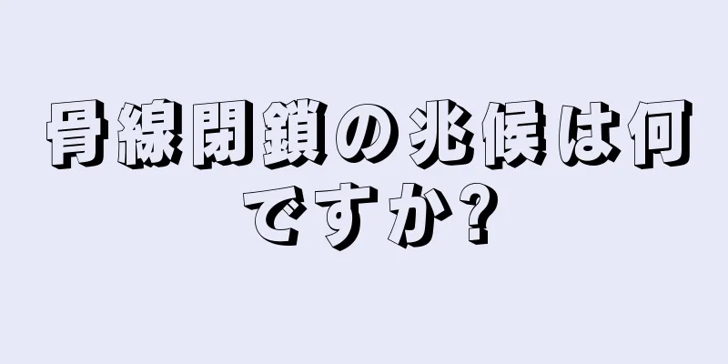 骨線閉鎖の兆候は何ですか?