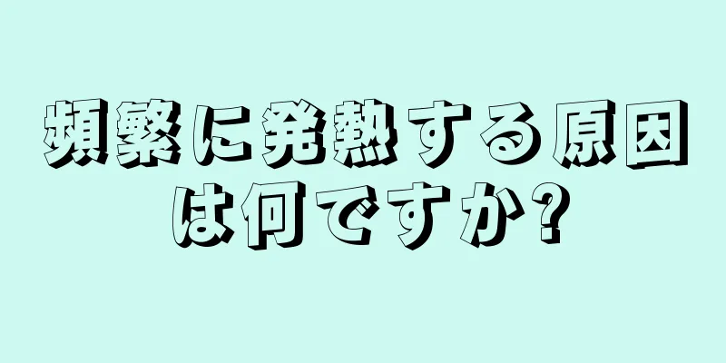 頻繁に発熱する原因は何ですか?