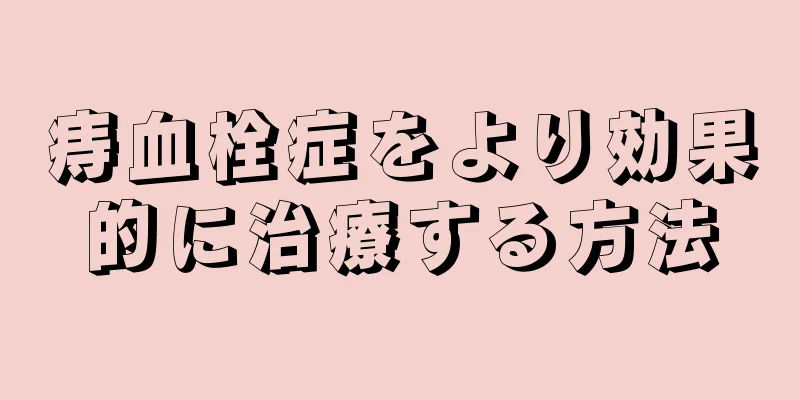 痔血栓症をより効果的に治療する方法