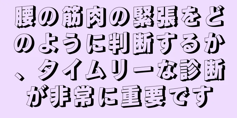 腰の筋肉の緊張をどのように判断するか、タイムリーな診断が非常に重要です