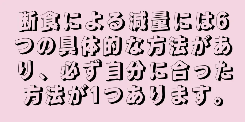 断食による減量には6つの具体的な方法があり、必ず自分に合った方法が1つあります。