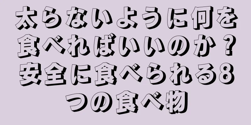 太らないように何を食べればいいのか？安全に食べられる8つの食べ物