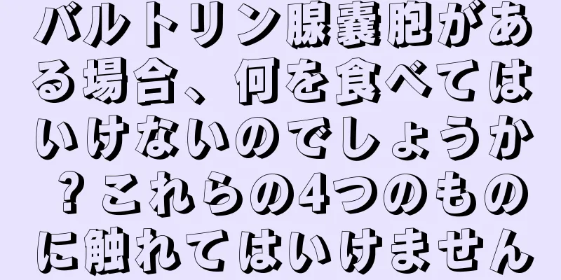 バルトリン腺嚢胞がある場合、何を食べてはいけないのでしょうか？これらの4つのものに触れてはいけません