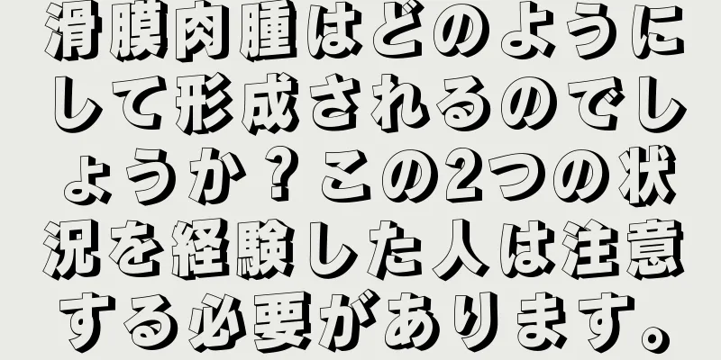 滑膜肉腫はどのようにして形成されるのでしょうか？この2つの状況を経験した人は注意する必要があります。