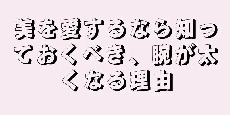 美を愛するなら知っておくべき、腕が太くなる理由