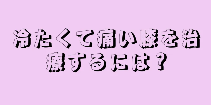 冷たくて痛い膝を治療するには？