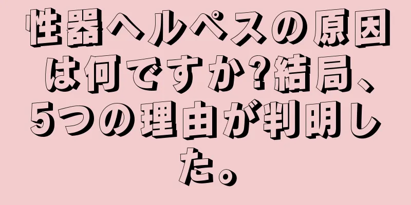 性器ヘルペスの原因は何ですか?結局、5つの理由が判明した。