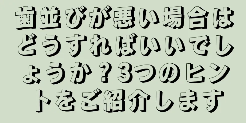 歯並びが悪い場合はどうすればいいでしょうか？3つのヒントをご紹介します