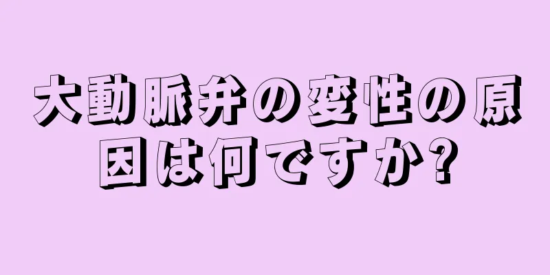 大動脈弁の変性の原因は何ですか?