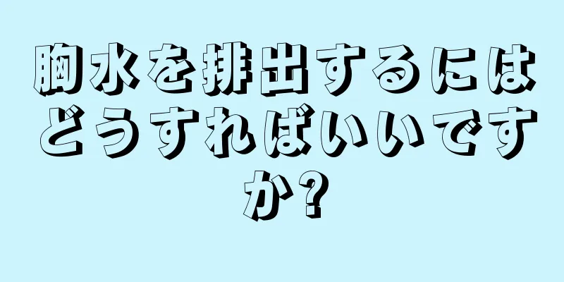 胸水を排出するにはどうすればいいですか?