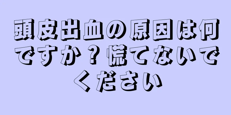 頭皮出血の原因は何ですか？慌てないでください