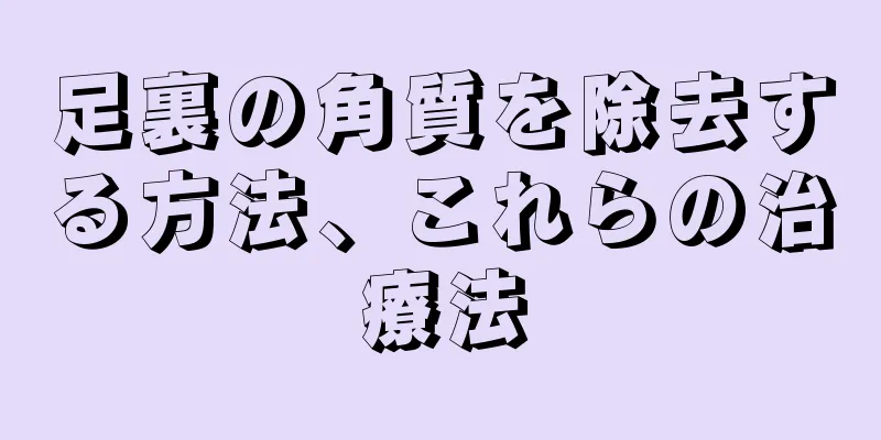 足裏の角質を除去する方法、これらの治療法