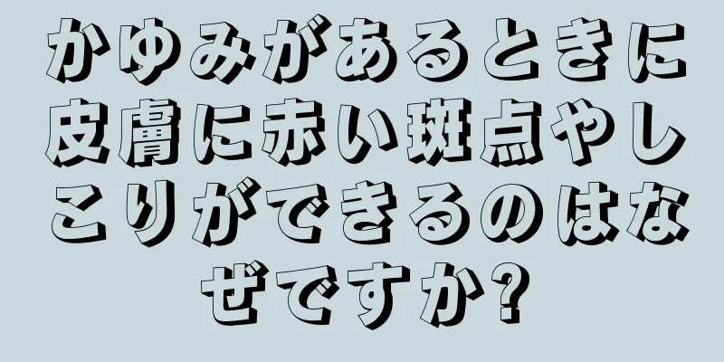 かゆみがあるときに皮膚に赤い斑点やしこりができるのはなぜですか?