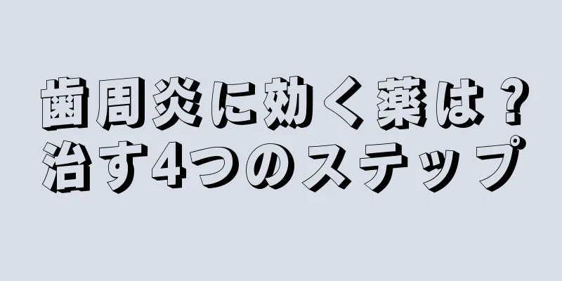 歯周炎に効く薬は？治す4つのステップ