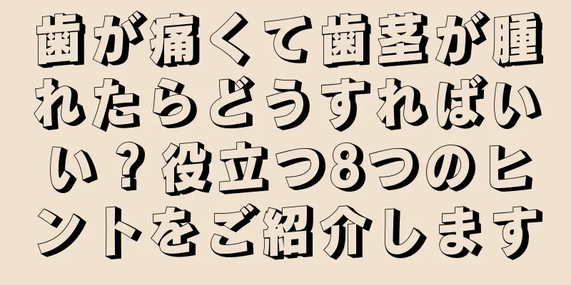 歯が痛くて歯茎が腫れたらどうすればいい？役立つ8つのヒントをご紹介します