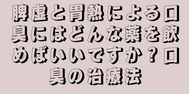 脾虚と胃熱による口臭にはどんな薬を飲めばいいですか？口臭の治療法