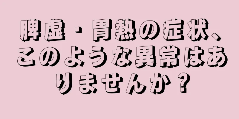 脾虚・胃熱の症状、このような異常はありませんか？