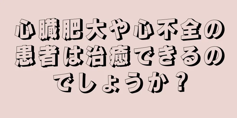 心臓肥大や心不全の患者は治癒できるのでしょうか？