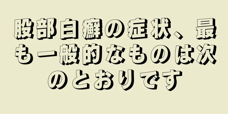 股部白癬の症状、最も一般的なものは次のとおりです