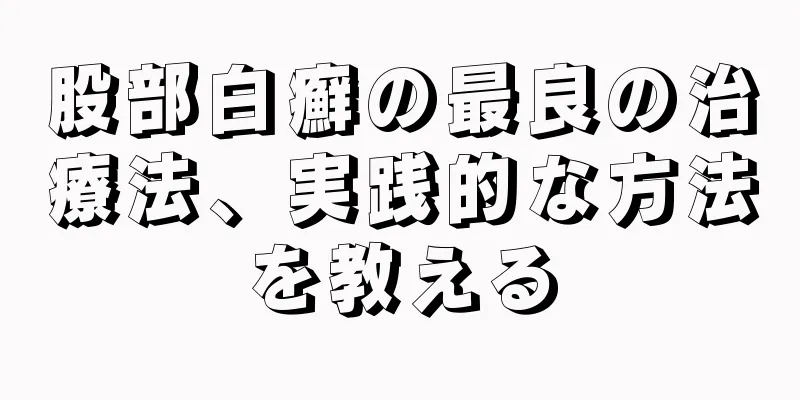 股部白癬の最良の治療法、実践的な方法を教える