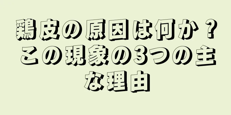 鶏皮の原因は何か？この現象の3つの主な理由