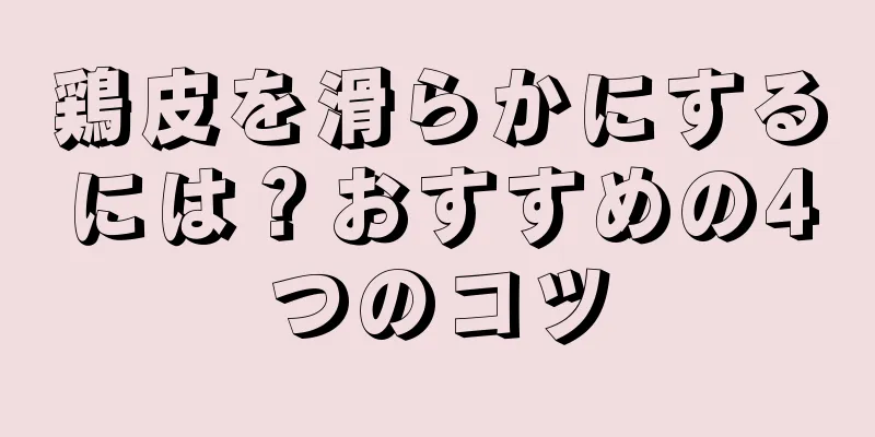 鶏皮を滑らかにするには？おすすめの4つのコツ