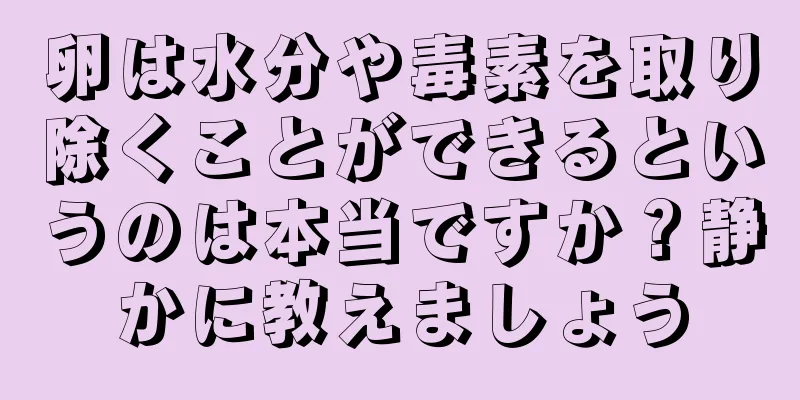 卵は水分や毒素を取り除くことができるというのは本当ですか？静かに教えましょう