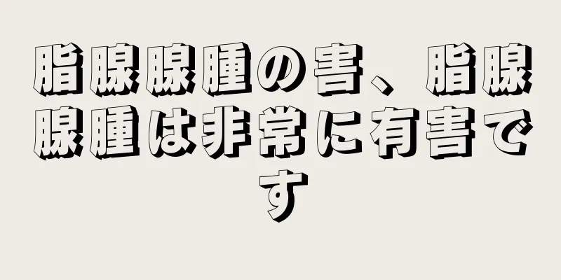 脂腺腺腫の害、脂腺腺腫は非常に有害です