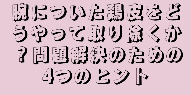 腕についた鶏皮をどうやって取り除くか？問題解決のための4つのヒント